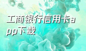 工商银行信用卡app下载（中国工商银行信用卡中心下载安装）