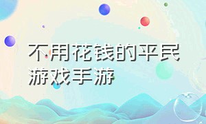 不用花钱的平民游戏手游（不用充钱的官方手游游戏推荐）