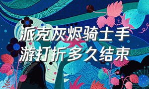 派克灰烬骑士手游打折多久结束（派克灰烬骑士手游保底多少钱）