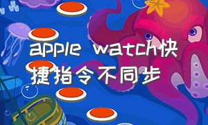 apple watch快捷指令不同步（applewatch快捷指令怎么同步）