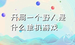 开局一个野人是什么单机游戏（开局一个老头拿着弓箭是什么游戏）