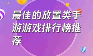 最佳的放置类手游游戏排行榜推荐（放置类手游游戏排行榜前十名）