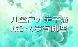 儿童户外亲子游戏3-6岁有哪些（儿童户外游乐场）