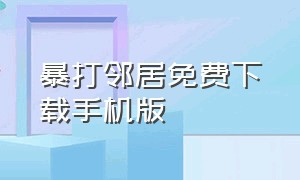 暴打邻居免费下载手机版（暴打邻居模拟器手机版下载苹果版）