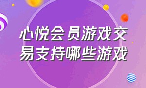 心悦会员游戏交易支持哪些游戏（心悦会员游戏交易平台在哪里）