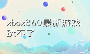 xbox360最新游戏玩不了（xbox360怎么进入最近玩的游戏）