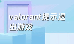 valorant提示退出游戏（valorant进入游戏卡在警告）