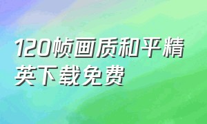 120帧画质和平精英下载免费