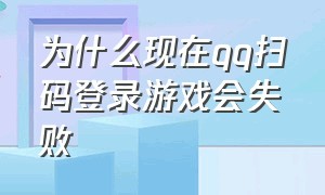 为什么现在qq扫码登录游戏会失败（qq游戏登录老是要扫码怎么解除）