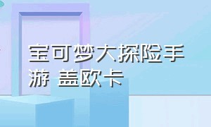 宝可梦大探险手游 盖欧卡（宝可梦大探险手游新手怎么玩）