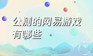 公测的网易游戏有哪些