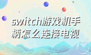 switch游戏机手柄怎么连接电视（switch单独手柄怎么连接电视机）