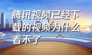 腾讯视频已经下载的视频为什么看不了（腾讯视频已经下载的视频为什么看不了电视剧）