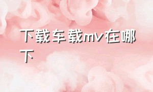 下载车载mv在哪下