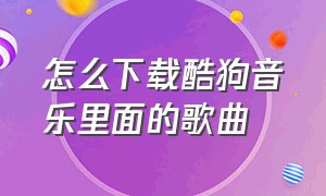 怎么下载酷狗音乐里面的歌曲