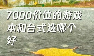 7000价位的游戏本和台式选哪个好