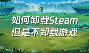 如何卸载Steam但是不卸载游戏（不进入steam怎样卸载游戏）