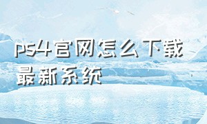 ps4官网怎么下载最新系统（如何下载ps4app）