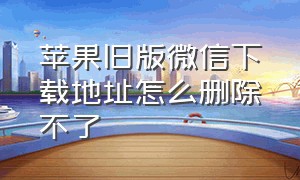 苹果旧版微信下载地址怎么删除不了