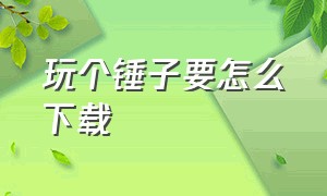 玩个锤子要怎么下载（玩个锤子官网下载地址）