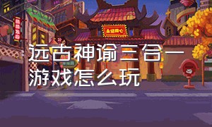 远古神谕三合一游戏怎么玩（神谕游戏怎么搬砖）