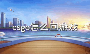 csgo怎么回游戏（csgo怎么从游戏退回大厅页面）