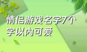 情侣游戏名字7个字以内可爱（两个字的游戏情侣名字大全）