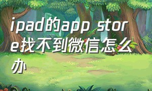 ipad的app store找不到微信怎么办