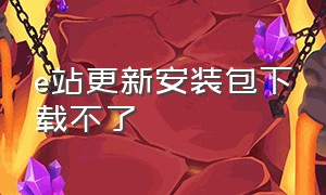 e站更新安装包下载不了（e站绿色版本为什么下载不了了）