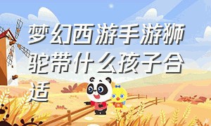 梦幻西游手游狮驼带什么孩子合适