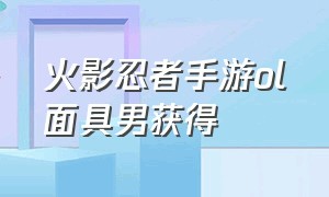 火影忍者手游ol面具男获得（火影忍者手游白面具男怎么获得）