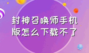 封神召唤师手机版怎么下载不了（封神召唤师手机版怎么下载不了软件）