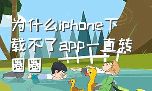 为什么iphone下载不了app一直转圈圈