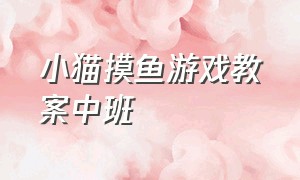 小猫摸鱼游戏教案中班（小猫抓鱼的游戏幼儿园教案）