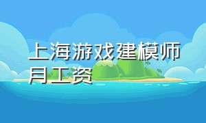 上海游戏建模师月工资（游戏人物建模在上海一个月工资）