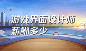 游戏界面设计师薪酬多少（游戏ui设计师工资为什么那么高）