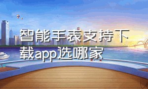 智能手表支持下载app选哪家（智能手表要下载什么app才能连手机）