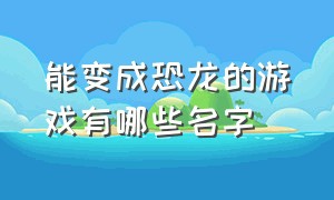 能变成恐龙的游戏有哪些名字