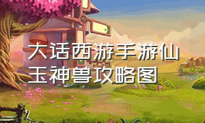 大话西游手游仙玉神兽攻略图（大话西游手游仙玉使用方法）