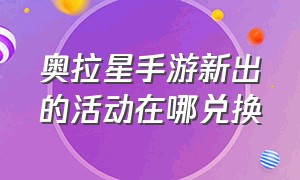 奥拉星手游新出的活动在哪兑换（奥拉星手游下载）