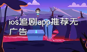 ios追剧app推荐无广告（追剧app推荐免费苹果ios无广告）