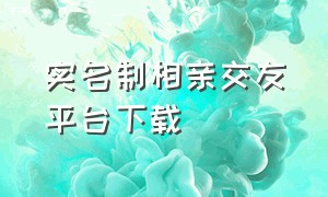 实名制相亲交友平台下载（全国相亲社交平台下载）