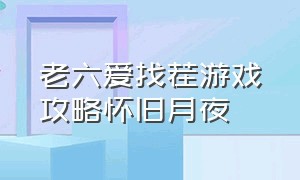 老六爱找茬游戏攻略怀旧月夜（老六爱找茬199关游戏攻略）