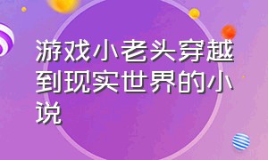 游戏小老头穿越到现实世界的小说（穿越到各个游戏世界做任务的小说）