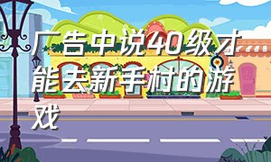 广告中说40级才能去新手村的游戏