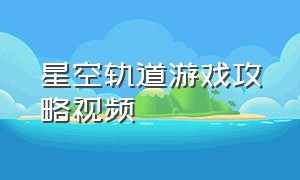 星空轨道游戏攻略视频