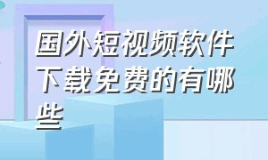 国外短视频软件下载免费的有哪些（国外短视频软件排行榜前十排名）