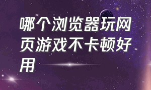 哪个浏览器玩网页游戏不卡顿好用（玩网页游戏什么浏览器最好用啊）