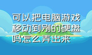 可以把电脑游戏移动到别的硬盘吗怎么弄出来