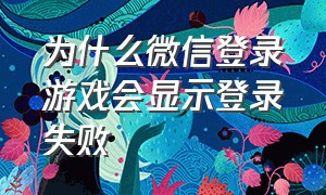 为什么微信登录游戏会显示登录失败